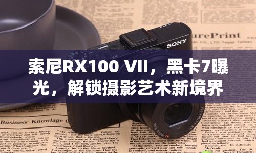 索尼RX100 VII，黑卡7曝光，解鎖攝影藝術(shù)新境界