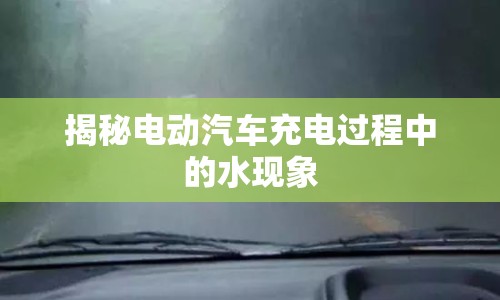 揭秘電動(dòng)汽車充電過程中的水現(xiàn)象