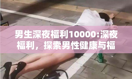 男生深夜福利10000:深夜福利，探索男性健康與福祉的新維度