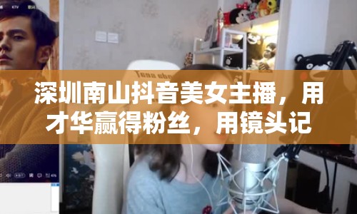 深圳南山抖音美女主播，用才華贏得粉絲，用鏡頭記錄生活