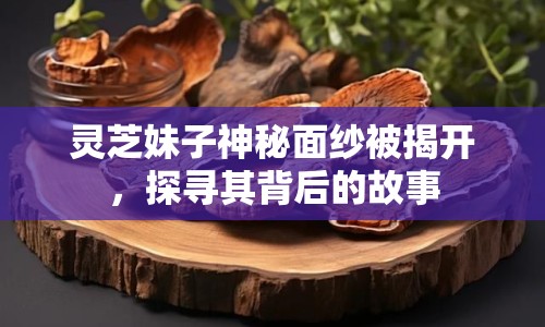 靈芝妹子神秘面紗被揭開，探尋其背后的故事