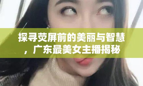 探尋熒屏前的美麗與智慧，廣東最美女主播揭秘