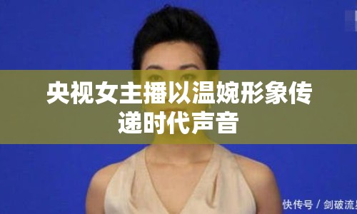 央視女主播以溫婉形象傳遞時代聲音