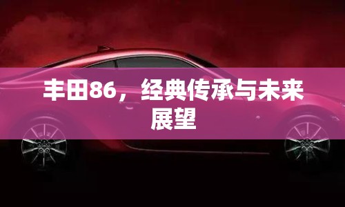 豐田86，經(jīng)典傳承與未來展望