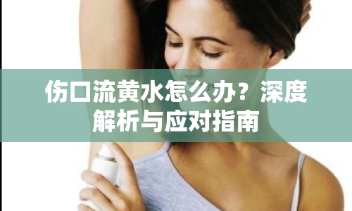 傷口流黃水怎么辦？深度解析與應對指南