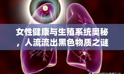 女性健康與生殖系統(tǒng)奧秘，人流流出黑色物質(zhì)之謎