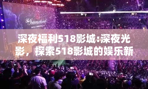 深夜福利518影城:深夜光影，探索518影城的娛樂新境界