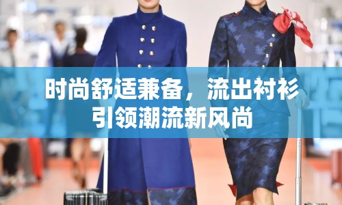 時尚舒適兼?zhèn)?，流出襯衫引領潮流新風尚