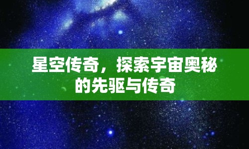 星空傳奇，探索宇宙奧秘的先驅(qū)與傳奇