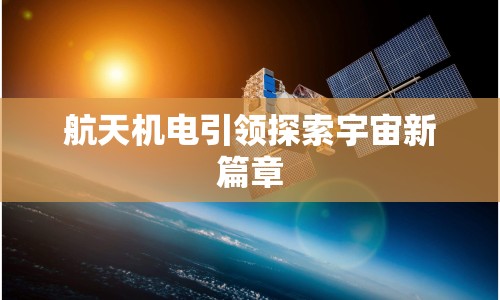 航天機(jī)電引領(lǐng)探索宇宙新篇章