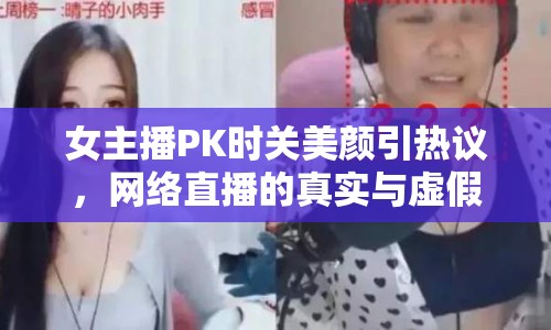 女主播PK時關美顏引熱議，網絡直播的真實與虛假界限何在？