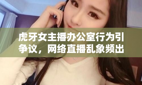 虎牙女主播辦公室行為引爭議，網絡直播亂象頻出