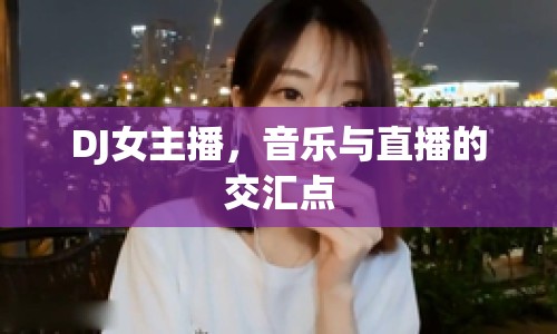 DJ女主播，音樂與直播的交匯點(diǎn)