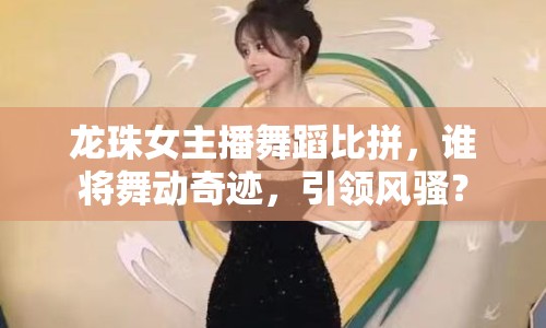 龍珠女主播舞蹈比拼，誰將舞動奇跡，引領風騷？