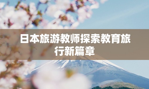 日本旅游教師探索教育旅行新篇章