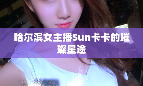 哈爾濱女主播Sun卡卡的璀璨星途