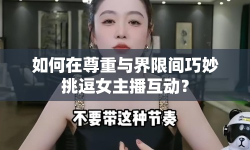 如何在尊重與界限間巧妙挑逗女主播互動？