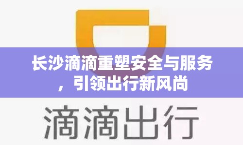 長沙滴滴重塑安全與服務(wù)，引領(lǐng)出行新風(fēng)尚