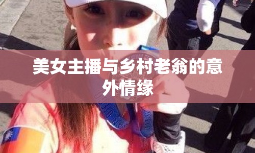 美女主播與鄉(xiāng)村老翁的意外情緣