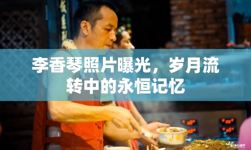 李香琴照片曝光，歲月流轉(zhuǎn)中的永恒記憶