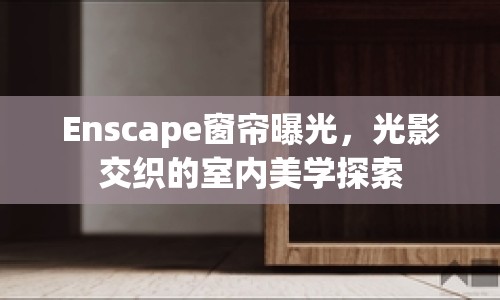 Enscape窗簾曝光，光影交織的室內(nèi)美學(xué)探索