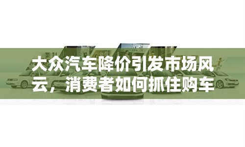 大眾汽車降價引發(fā)市場風(fēng)云，消費(fèi)者如何抓住購車良機(jī)？