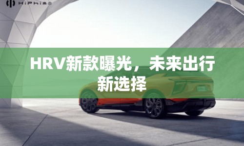 HRV新款曝光，未來(lái)出行新選擇