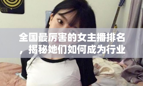 全國最厲害的女主播排名，揭秘她們?nèi)绾纬蔀樾袠I(yè)標桿