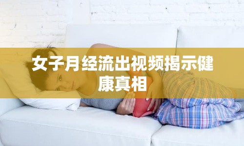 女子月經(jīng)流出視頻揭示健康真相