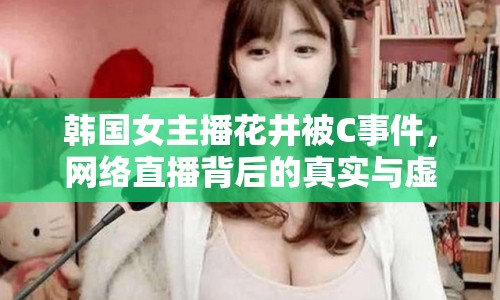 韓國女主播花井被C事件，網(wǎng)絡(luò)直播背后的真實與虛幻