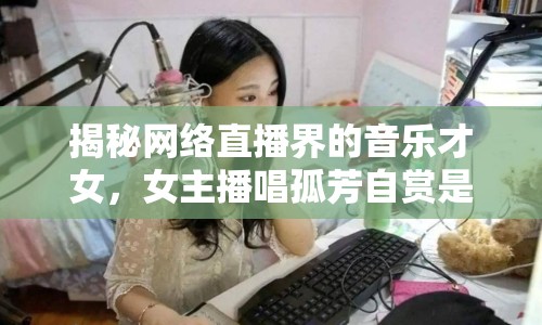 揭秘網絡直播界的音樂才女，女主播唱孤芳自賞是誰？