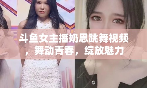 斗魚女主播奶思跳舞視頻，舞動青春，綻放魅力