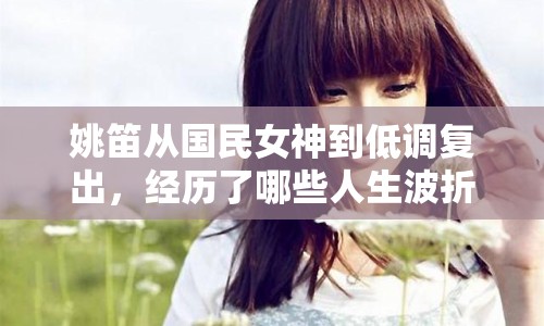 姚笛從國民女神到低調(diào)復出，經(jīng)歷了哪些人生波折？