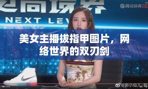 美女主播拔指甲圖片，網絡世界的雙刃劍