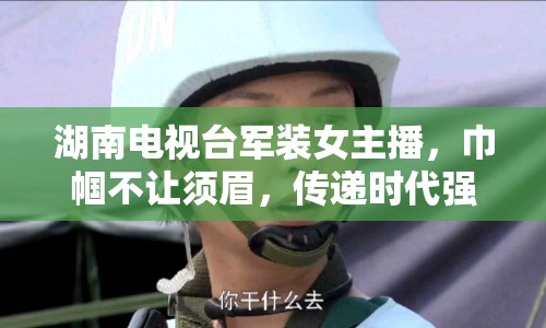 湖南電視臺(tái)軍裝女主播，巾幗不讓須眉，傳遞時(shí)代強(qiáng)音