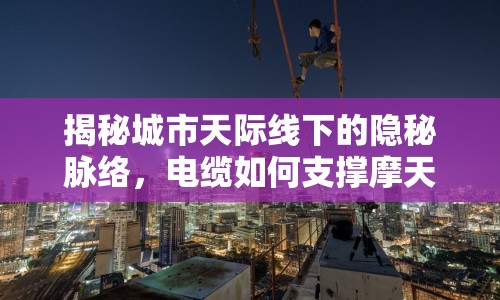 揭秘城市天際線下的隱秘脈絡(luò)，電纜如何支撐摩天大樓？