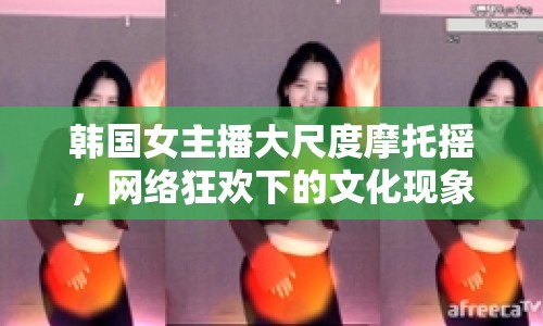 韓國女主播大尺度摩托搖，網(wǎng)絡(luò)狂歡下的文化現(xiàn)象