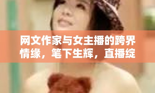 網(wǎng)文作家與女主播的跨界情緣，筆下生輝，直播綻放