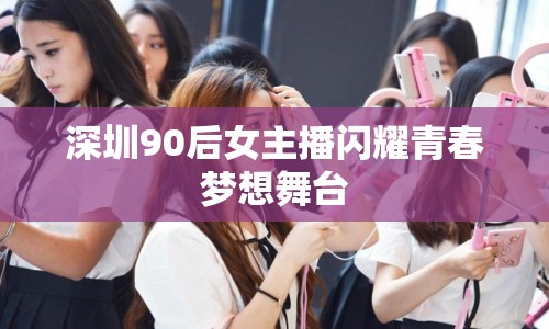 深圳90后女主播閃耀青春夢想舞臺