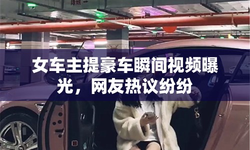 女車主提豪車瞬間視頻曝光，網友熱議紛紛