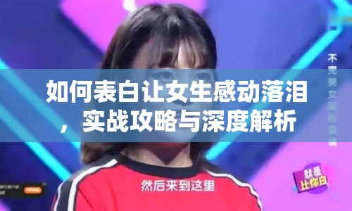 如何表白讓女生感動(dòng)落淚，實(shí)戰(zhàn)攻略與深度解析