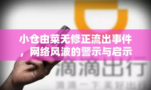 小倉由菜無修正流出事件，網(wǎng)絡(luò)風(fēng)波的警示與啟示