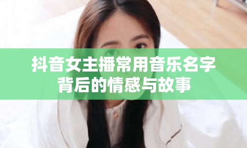 抖音女主播常用音樂名字背后的情感與故事