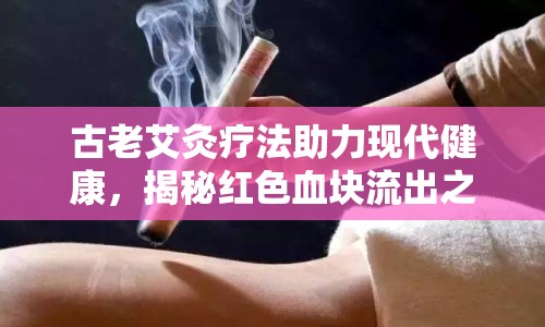 古老艾灸療法助力現(xiàn)代健康，揭秘紅色血塊流出之謎