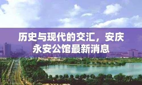 歷史與現(xiàn)代的交匯，安慶永安公館最新消息