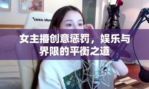 女主播創(chuàng)意懲罰，娛樂(lè)與界限的平衡之道