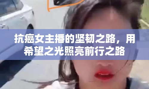 抗癌女主播的堅韌之路，用希望之光照亮前行之路