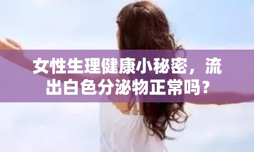 女性生理健康小秘密，流出白色分泌物正常嗎？