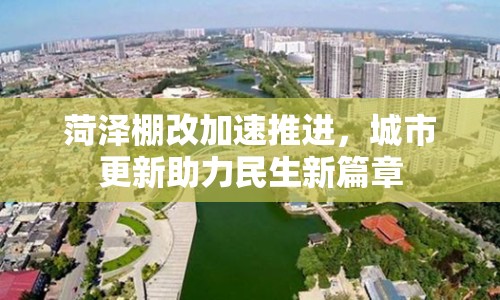 菏澤棚改加速推進，城市更新助力民生新篇章