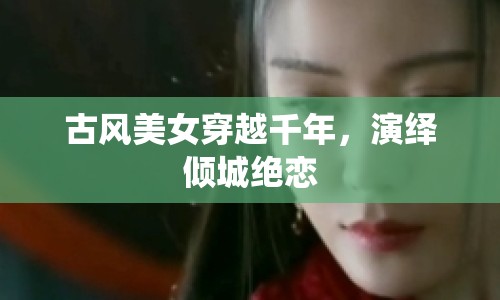 古風(fēng)美女穿越千年，演繹傾城絕戀